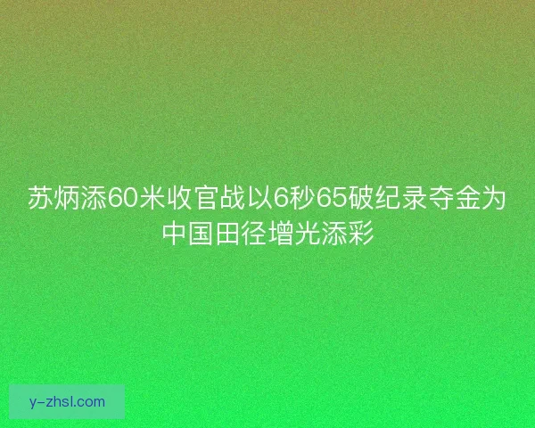 苏炳添60米收官战以6秒65破纪录夺金为中国田径增光添彩