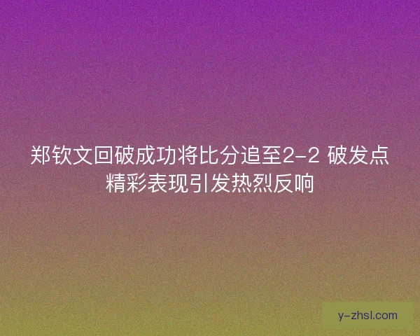 郑钦文回破成功将比分追至2-2 破发点精彩表现引发热烈反响
