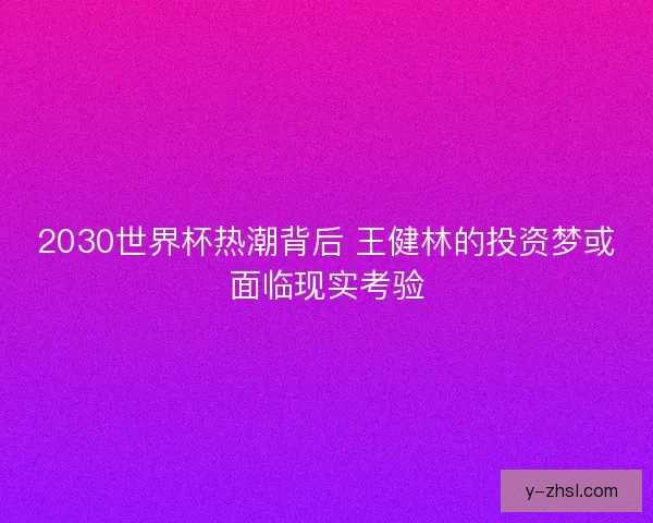 2030世界杯热潮背后 王健林的投资梦或面临现实考验