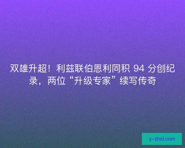 双雄升超！利兹联伯恩利同积 94 分创纪录，两位 “升级专家” 续写传奇