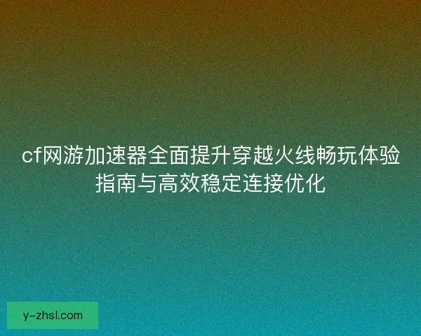 cf网游加速器全面提升穿越火线畅玩体验指南与高效稳定连接优化