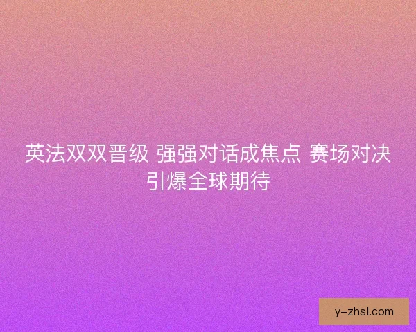 英法双双晋级 强强对话成焦点 赛场对决引爆全球期待