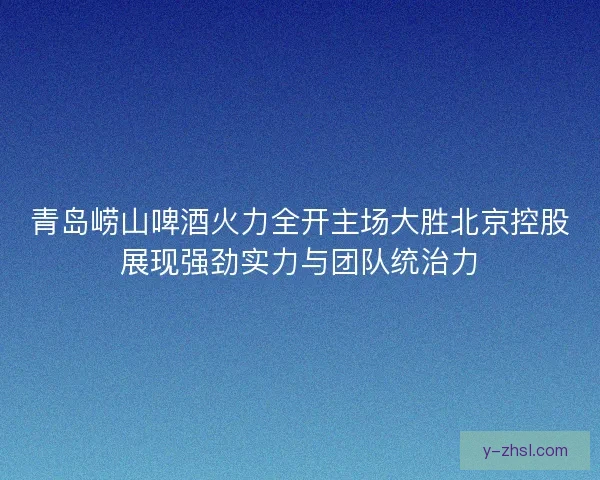 青岛崂山啤酒火力全开主场大胜北京控股展现强劲实力与团队统治力